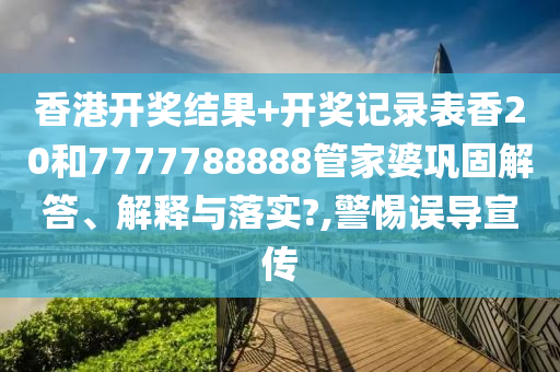 香港开奖结果+开奖记录表香20和7777788888管家婆巩固解答、解释与落实?,警惕误导宣传