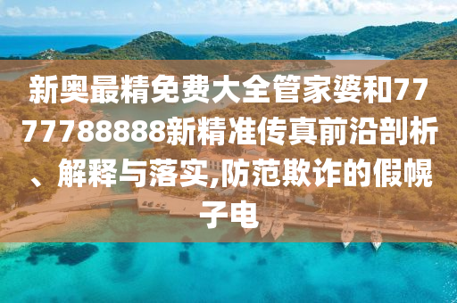 新奥最精免费大全管家婆和7777788888新精准传真前沿剖析、解释与落实,防范欺诈的假幌子电