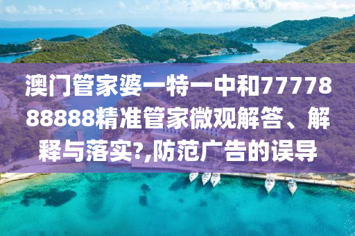 澳门管家婆一特一中和7777888888精准管家微观解答、解释与落实?,防范广告的误导