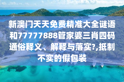 新澳门天天免费精准大全谜语和77777888管家婆三肖四码通俗释义、解释与落实?,抵制不实的假包装