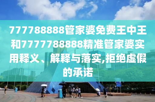777788888管家婆免费王中王和7777788888精准管家婆实用释义、解释与落实,拒绝虚假的承诺