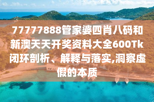 77777888管家婆四肖八码和新澳天天开奖资料大全600Tk闭环剖析、解释与落实,洞察虚假的本质