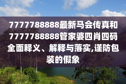 7777788888最新马会传真和7777788888管家婆四肖四码全面释义、解释与落实,谨防包装的假象