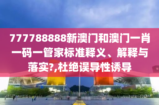 777788888新澳门和澳门一肖一码一管家标准释义、解释与落实?,杜绝误导性诱导
