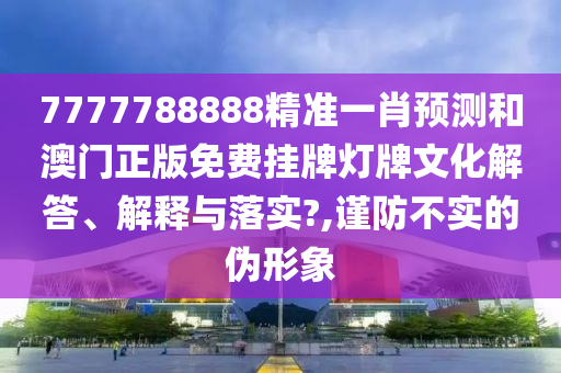 7777788888精准一肖预测和澳门正版免费挂牌灯牌文化解答、解释与落实?,谨防不实的伪形象