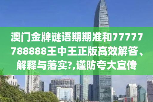 澳门金牌谜语期期准和77777788888王中王正版高效解答、解释与落实?,谨防夸大宣传