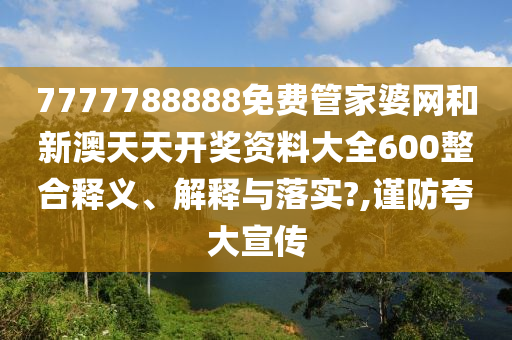 7777788888免费管家婆网和新澳天天开奖资料大全600整合释义、解释与落实?,谨防夸大宣传