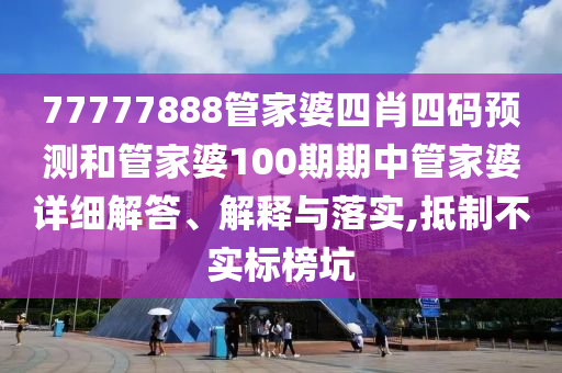 77777888管家婆四肖四码预测和管家婆100期期中管家婆详细解答、解释与落实,抵制不实标榜坑