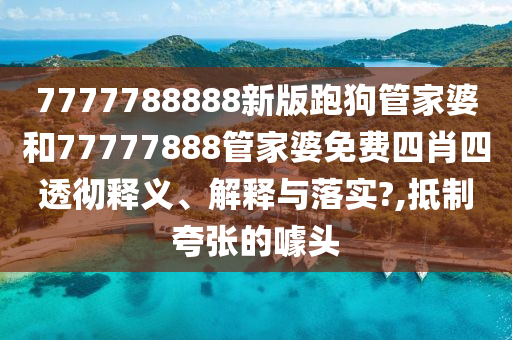 7777788888新版跑狗管家婆和77777888管家婆免费四肖四透彻释义、解释与落实?,抵制夸张的噱头