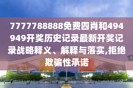 7777788888免费四肖和494949开奖历史记录最新开奖记录战略释义、解释与落实,拒绝欺骗性承诺