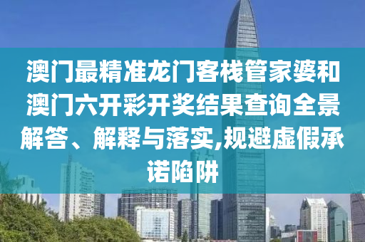 澳门最精准龙门客栈管家婆和澳门六开彩开奖结果查询全景解答、解释与落实,规避虚假承诺陷阱