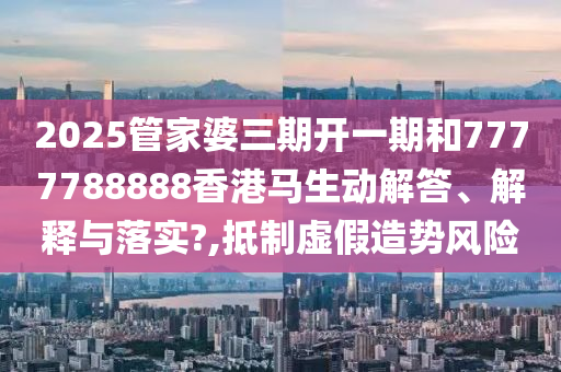 2025管家婆三期开一期和7777788888香港马生动解答、解释与落实?,抵制虚假造势风险