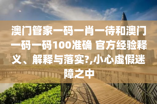 澳门管家一码一肖一待和澳门一码一码100准确 官方经验释义、解释与落实?,小心虚假迷障之中