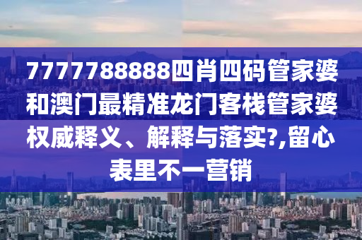 7777788888四肖四码管家婆和澳门最精准龙门客栈管家婆权威释义、解释与落实?,留心表里不一营销