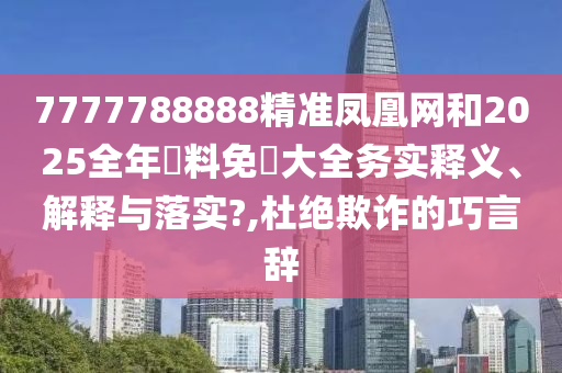 7777788888精准凤凰网和2025全年資料免費大全务实释义、解释与落实?,杜绝欺诈的巧言辞