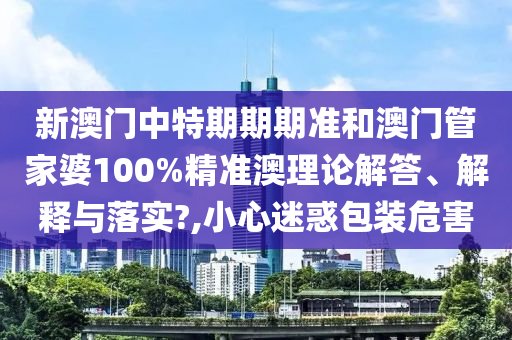 新澳门中特期期期准和澳门管家婆100%精准澳理论解答、解释与落实?,小心迷惑包装危害