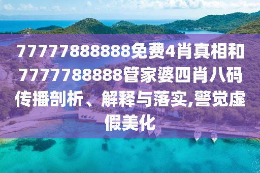 77777888888免费4肖真相和7777788888管家婆四肖八码传播剖析、解释与落实,警觉虚假美化
