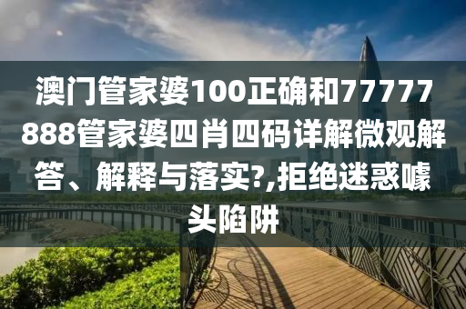 澳门管家婆100正确和77777888管家婆四肖四码详解微观解答、解释与落实?,拒绝迷惑噱头陷阱