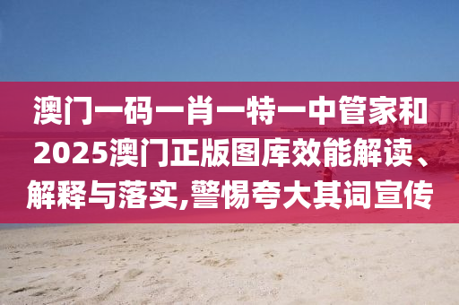 澳门一码一肖一特一中管家和2025澳门正版图库效能解读、解释与落实,警惕夸大其词宣传