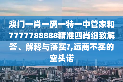 澳门一肖一码一特一中管家和7777788888精准四肖细致解答、解释与落实?,远离不实的空头诺