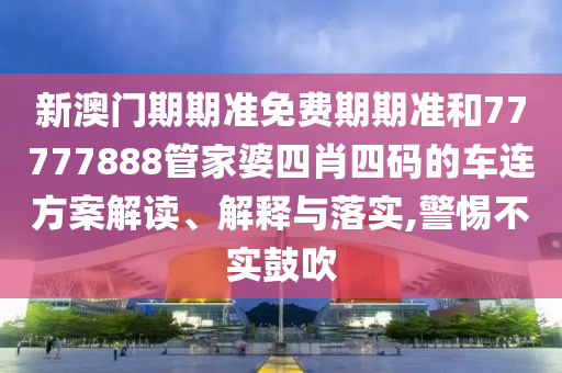 新澳门期期准免费期期准和77777888管家婆四肖四码的车连方案解读、解释与落实,警惕不实鼓吹