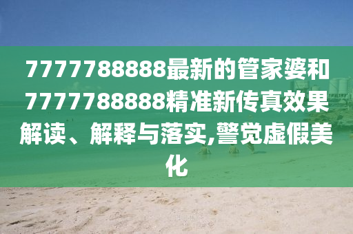 7777788888最新的管家婆和7777788888精准新传真效果解读、解释与落实,警觉虚假美化