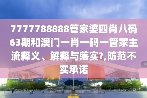 7777788888管家婆四肖八码63期和澳门一肖一码一管家主流释义、解释与落实?,防范不实承诺