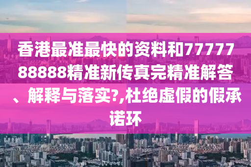 香港最准最快的资料和7777788888精准新传真完精准解答、解释与落实?,杜绝虚假的假承诺环