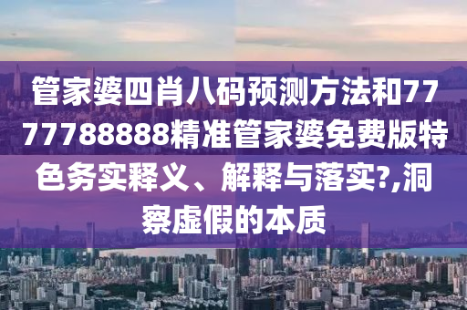 管家婆四肖八码预测方法和7777788888精准管家婆免费版特色务实释义、解释与落实?,洞察虚假的本质