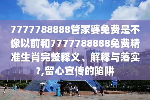 7777788888管家婆免费是不像以前和7777788888免费精准生肖完整释义、解释与落实?,留心宣传的陷阱