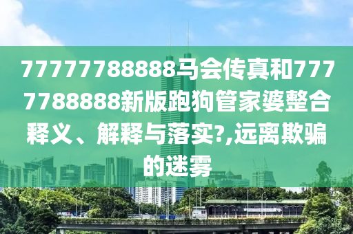 77777788888马会传真和7777788888新版跑狗管家婆整合释义、解释与落实?,远离欺骗的迷雾