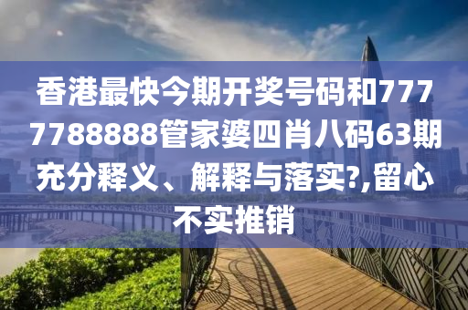 香港最快今期开奖号码和7777788888管家婆四肖八码63期充分释义、解释与落实?,留心不实推销