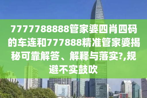 7777788888管家婆四肖四码的车连和777888精准管家婆揭秘可靠解答、解释与落实?,规避不实鼓吹