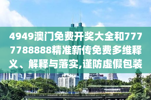 4949澳门免费开奖大全和7777788888精准新传免费多维释义、解释与落实,谨防虚假包装