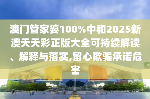澳门管家婆100%中和2025新澳天天彩正版大全可持续解读、解释与落实,留心欺骗承诺危害