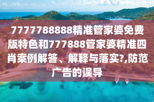 7777788888精准管家婆免费版特色和777888管家婆精准四肖案例解答、解释与落实?,防范广告的误导