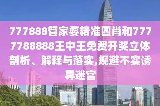 777888管家婆精准四肖和7777788888王中王免费开奖立体剖析、解释与落实,规避不实诱导迷宫