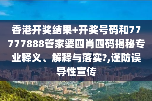 香港开奖结果+开奖号码和77777888管家婆四肖四码揭秘专业释义、解释与落实?,谨防误导性宣传