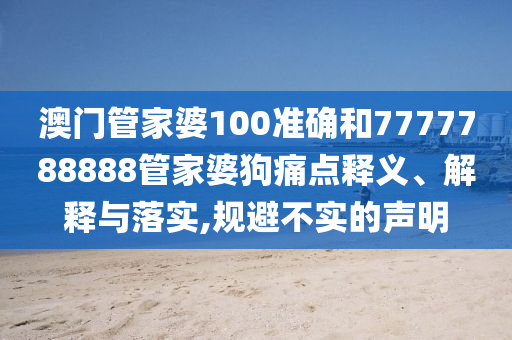 澳门管家婆100准确和7777788888管家婆狗痛点释义、解释与落实,规避不实的声明