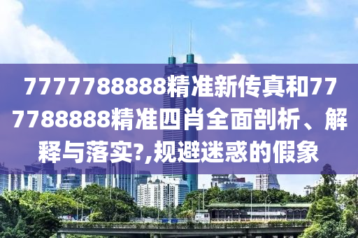 7777788888精准新传真和777788888精准四肖全面剖析、解释与落实?,规避迷惑的假象