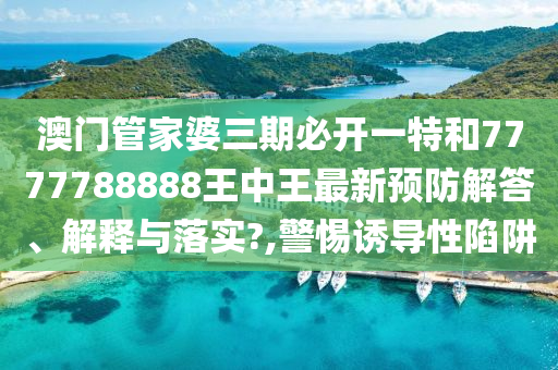 澳门管家婆三期必开一特和7777788888王中王最新预防解答、解释与落实?,警惕诱导性陷阱