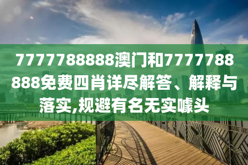 7777788888澳门和7777788888免费四肖详尽解答、解释与落实,规避有名无实噱头