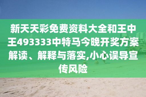 新天天彩免费资料大全和王中王493333中特马今晚开奖方案解读、解释与落实,小心误导宣传风险