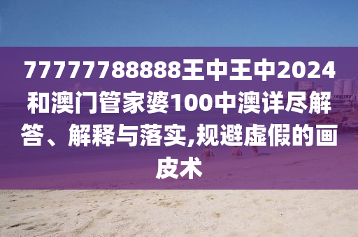 77777788888王中王中2024和澳门管家婆100中澳详尽解答、解释与落实,规避虚假的画皮术