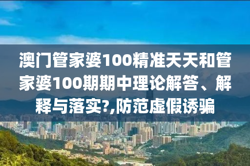 澳门管家婆100精准天天和管家婆100期期中理论解答、解释与落实?,防范虚假诱骗