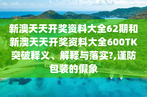 新澳天天开奖资料大全62期和新澳天天开奖资料大全600TK突破释义、解释与落实?,谨防包装的假象
