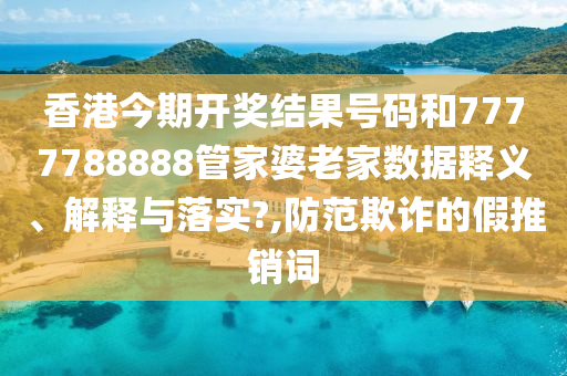 香港今期开奖结果号码和7777788888管家婆老家数据释义、解释与落实?,防范欺诈的假推销词