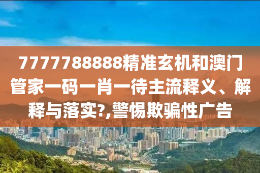 7777788888精准玄机和澳门管家一码一肖一待主流释义、解释与落实?,警惕欺骗性广告