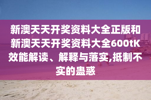 新澳天天开奖资料大全正版和新澳天天开奖资料大全600tK效能解读、解释与落实,抵制不实的蛊惑