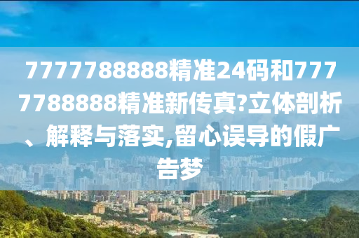 7777788888精准24码和7777788888精准新传真?立体剖析、解释与落实,留心误导的假广告梦